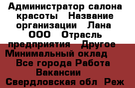 Администратор салона красоты › Название организации ­ Лана, ООО › Отрасль предприятия ­ Другое › Минимальный оклад ­ 1 - Все города Работа » Вакансии   . Свердловская обл.,Реж г.